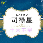 司禄星の性格や適職(仕事)・恋愛観や結婚観や相性や司禄星中殺が回ってきた時の現象を完全紹介