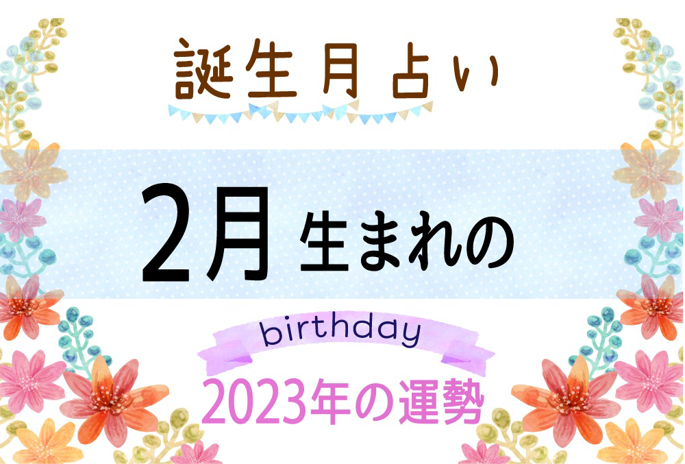 2月生まれの2023年（令和5年）の運勢【誕生月占い】