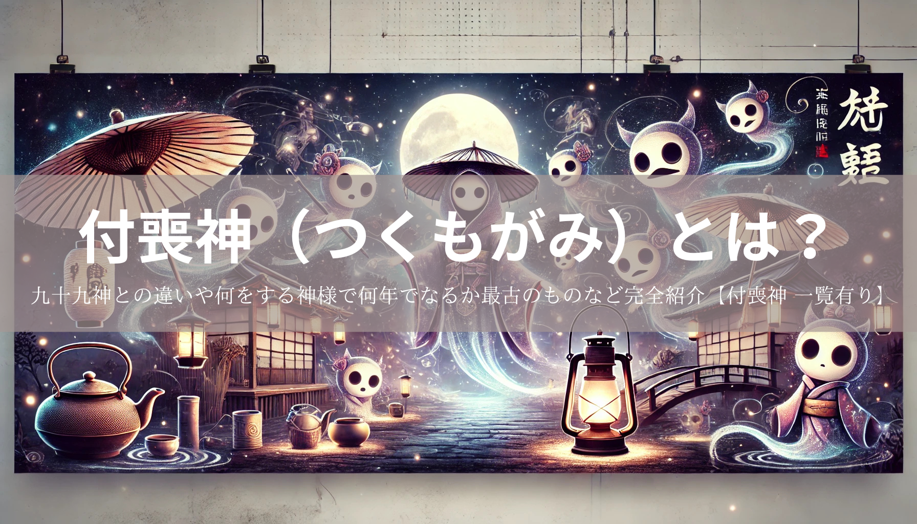 付喪神（つくもがみ）とは？九十九神との違いや何をする神様で何年でなるか最古のものなど完全紹介【付喪神 一覧有り】