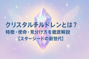クリスタルチルドレンとは？特徴・使命・見分け方を徹底解説【スターシードの新世代】